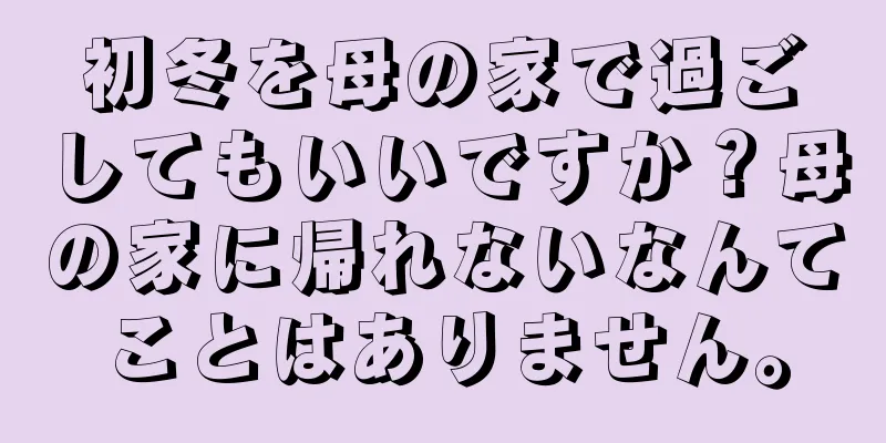 初冬を母の家で過ごしてもいいですか？母の家に帰れないなんてことはありません。