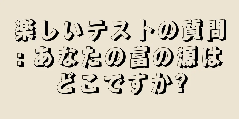 楽しいテストの質問: あなたの富の源はどこですか?
