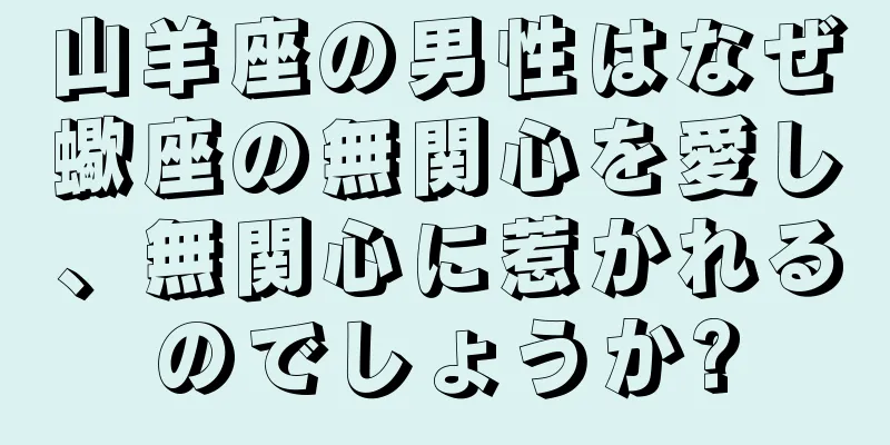 山羊座の男性はなぜ蠍座の無関心を愛し、無関心に惹かれるのでしょうか?
