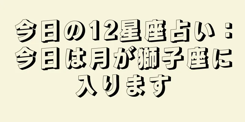 今日の12星座占い：今日は月が獅子座に入ります