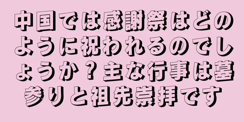 中国では感謝祭はどのように祝われるのでしょうか？主な行事は墓参りと祖先崇拝です