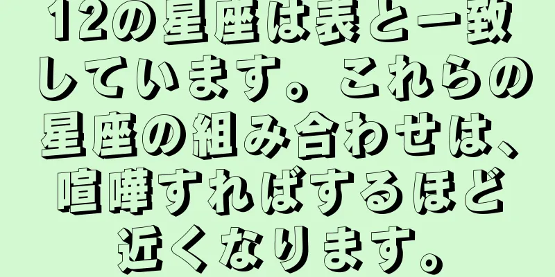 12の星座は表と一致しています。これらの星座の組み合わせは、喧嘩すればするほど近くなります。