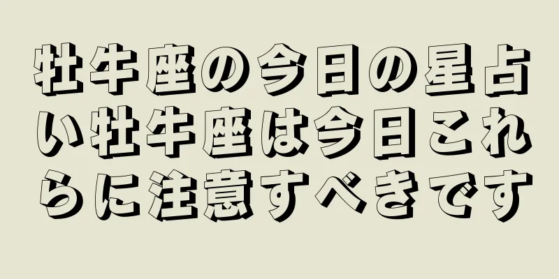 牡牛座の今日の星占い牡牛座は今日これらに注意すべきです