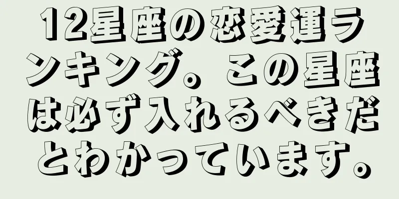 12星座の恋愛運ランキング。この星座は必ず入れるべきだとわかっています。