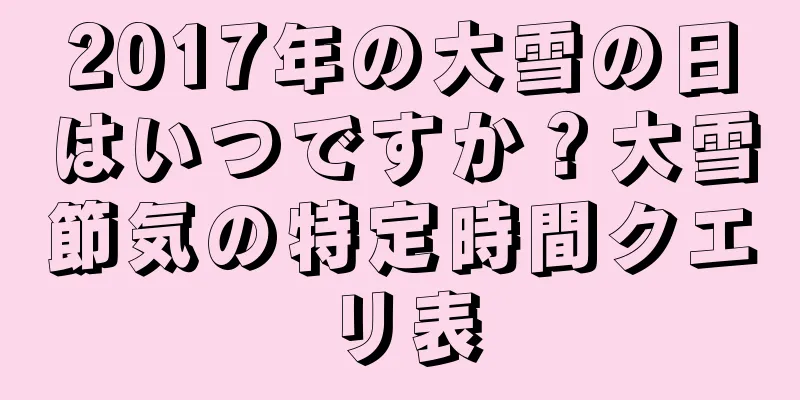 2017年の大雪の日はいつですか？大雪節気の特定時間クエリ表