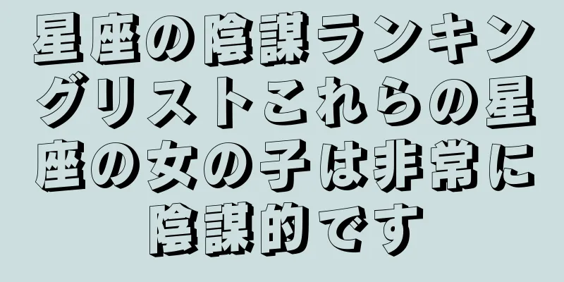 星座の陰謀ランキングリストこれらの星座の女の子は非常に陰謀的です
