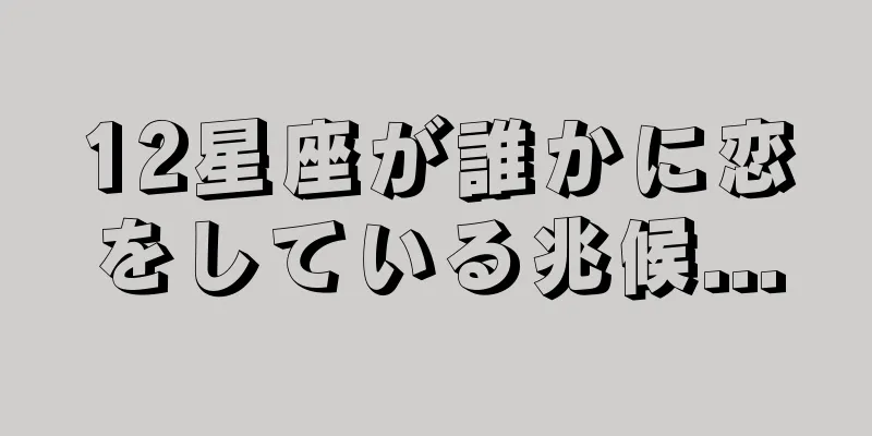 12星座が誰かに恋をしている兆候...