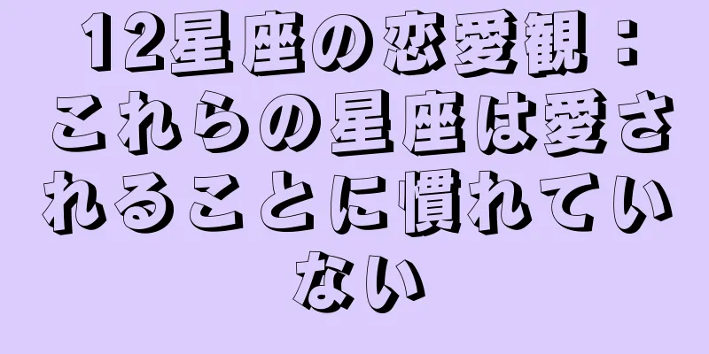 12星座の恋愛観：これらの星座は愛されることに慣れていない