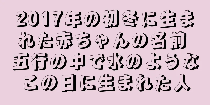 2017年の初冬に生まれた赤ちゃんの名前 五行の中で水のようなこの日に生まれた人