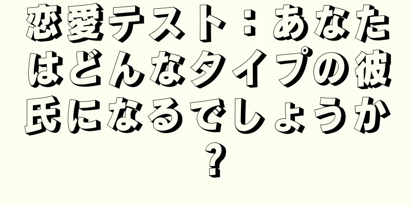 恋愛テスト：あなたはどんなタイプの彼氏になるでしょうか？