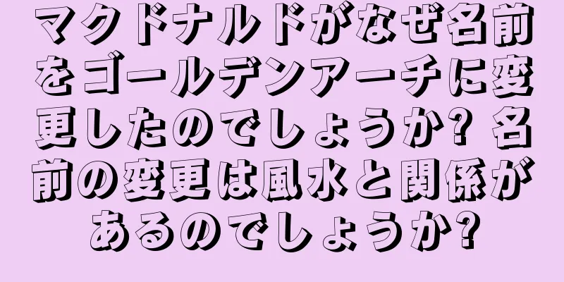 マクドナルドがなぜ名前をゴールデンアーチに変更したのでしょうか? 名前の変更は風水と関係があるのでしょうか?