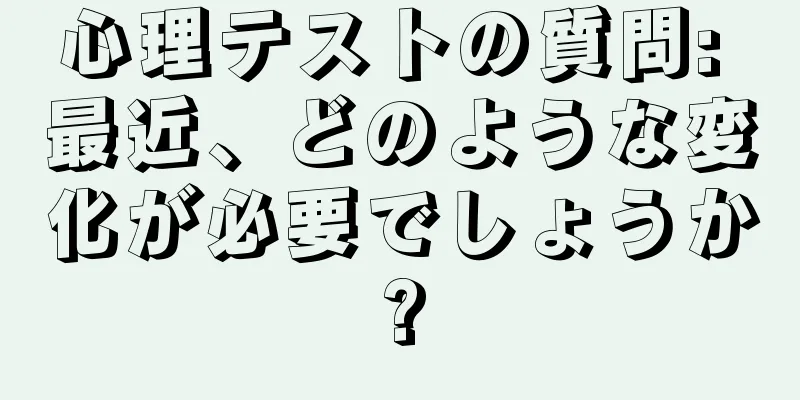心理テストの質問: 最近、どのような変化が必要でしょうか?
