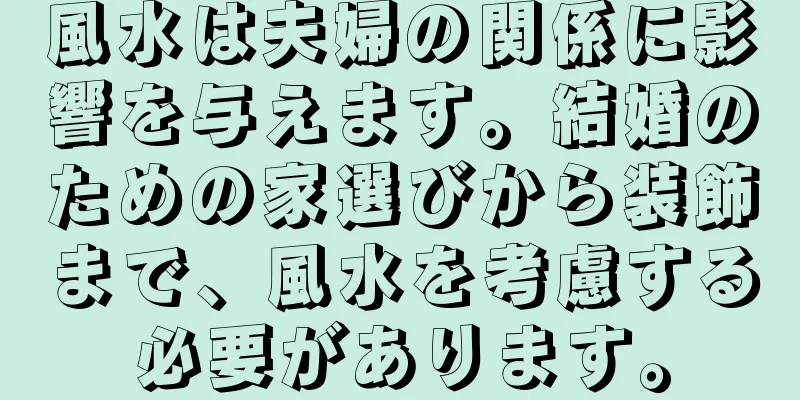 風水は夫婦の関係に影響を与えます。結婚のための家選びから装飾まで、風水を考慮する必要があります。