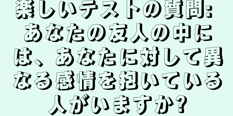 楽しいテストの質問: あなたの友人の中には、あなたに対して異なる感情を抱いている人がいますか?