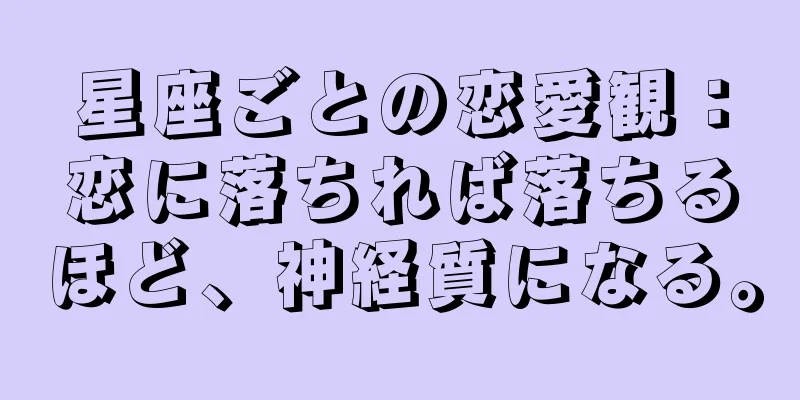 星座ごとの恋愛観：恋に落ちれば落ちるほど、神経質になる。