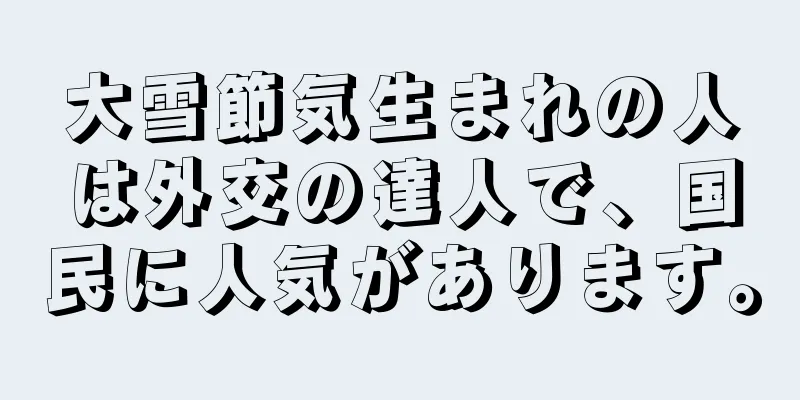 大雪節気生まれの人は外交の達人で、国民に人気があります。
