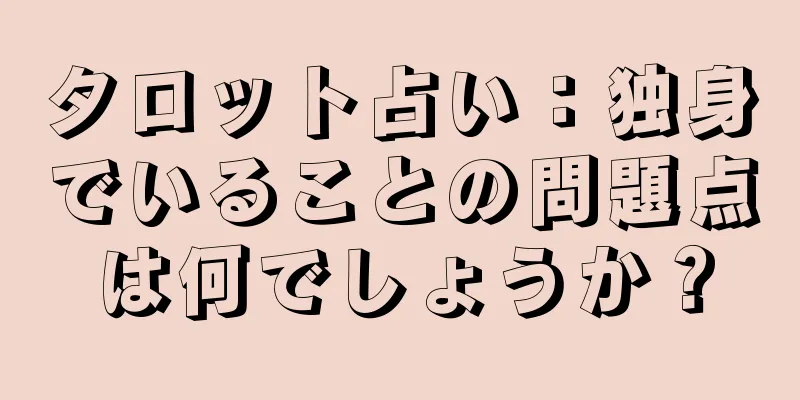 タロット占い：独身でいることの問題点は何でしょうか？