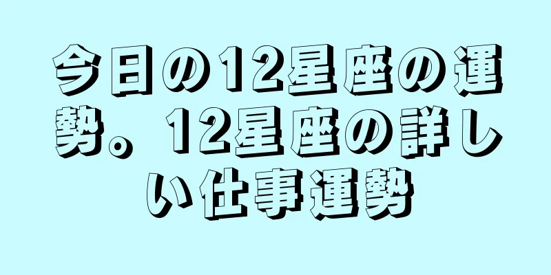 今日の12星座の運勢。12星座の詳しい仕事運勢