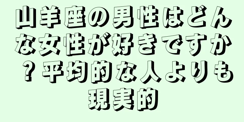 山羊座の男性はどんな女性が好きですか？平均的な人よりも現実的