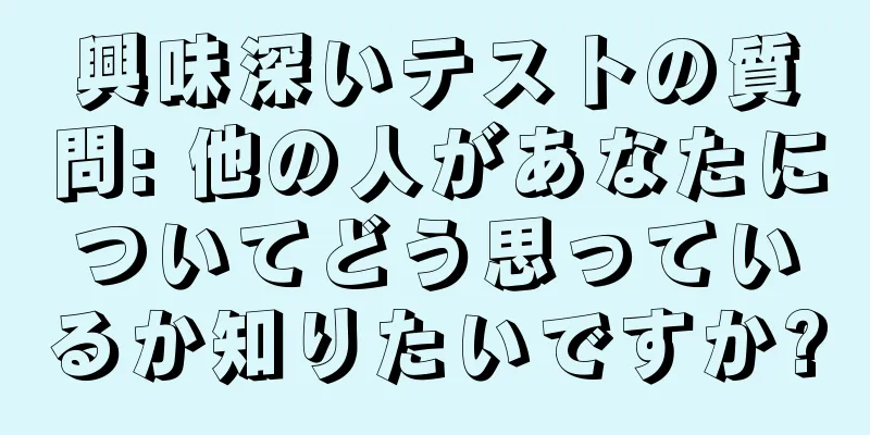 興味深いテストの質問: 他の人があなたについてどう思っているか知りたいですか?