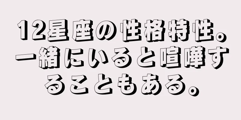 12星座の性格特性。一緒にいると喧嘩することもある。