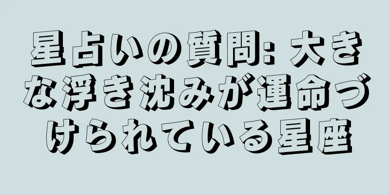 星占いの質問: 大きな浮き沈みが運命づけられている星座