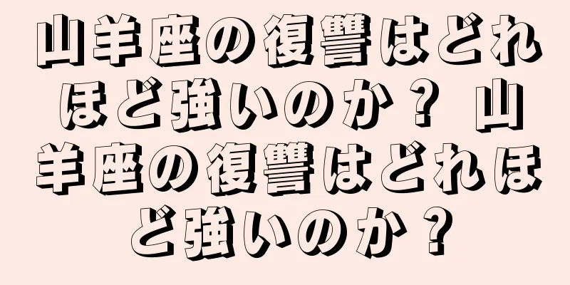 山羊座の復讐はどれほど強いのか？ 山羊座の復讐はどれほど強いのか？