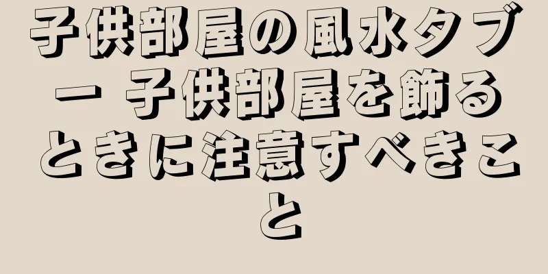子供部屋の風水タブー 子供部屋を飾るときに注意すべきこと