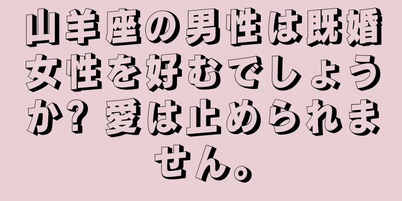 山羊座の男性は既婚女性を好むでしょうか? 愛は止められません。