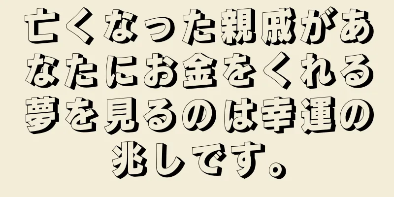 亡くなった親戚があなたにお金をくれる夢を見るのは幸運の兆しです。