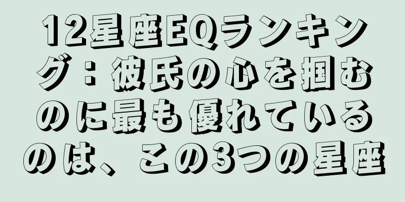 12星座EQランキング：彼氏の心を掴むのに最も優れているのは、この3つの星座