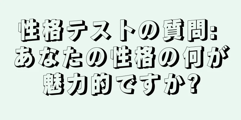 性格テストの質問: あなたの性格の何が魅力的ですか?