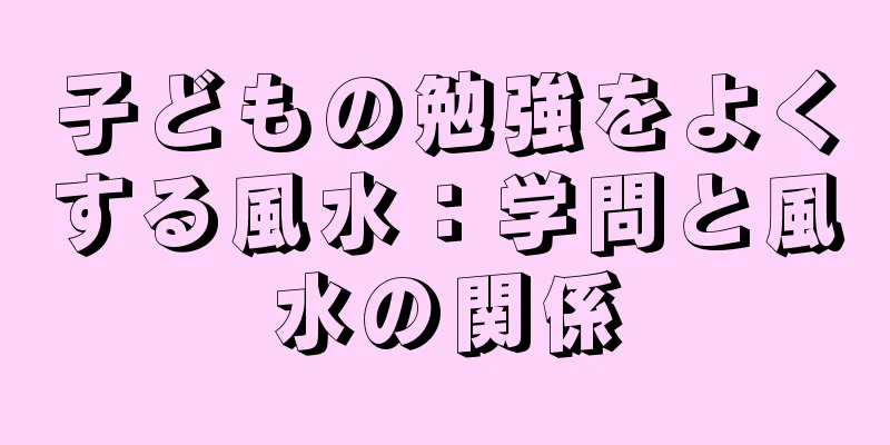 子どもの勉強をよくする風水：学問と風水の関係
