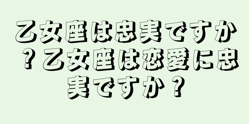 乙女座は忠実ですか？乙女座は恋愛に忠実ですか？