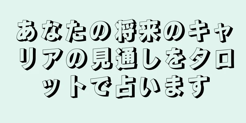 あなたの将来のキャリアの見通しをタロットで占います
