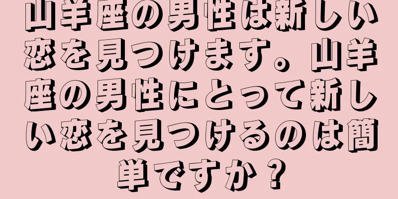 山羊座の男性は新しい恋を見つけます。山羊座の男性にとって新しい恋を見つけるのは簡単ですか？