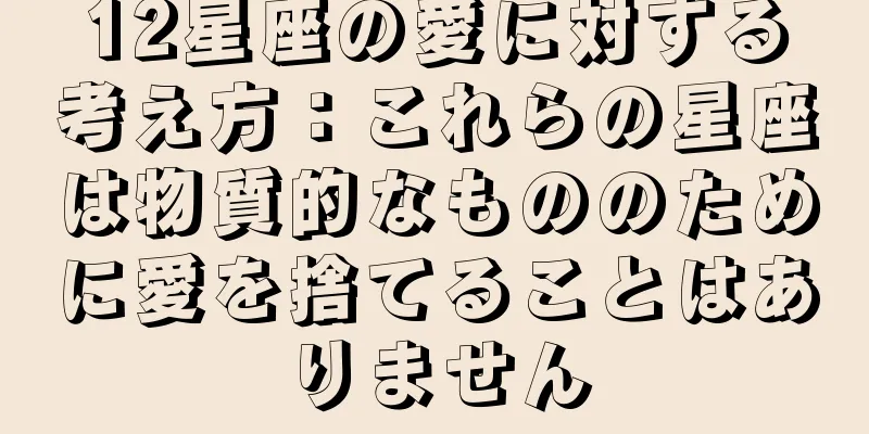 12星座の愛に対する考え方：これらの星座は物質的なもののために愛を捨てることはありません
