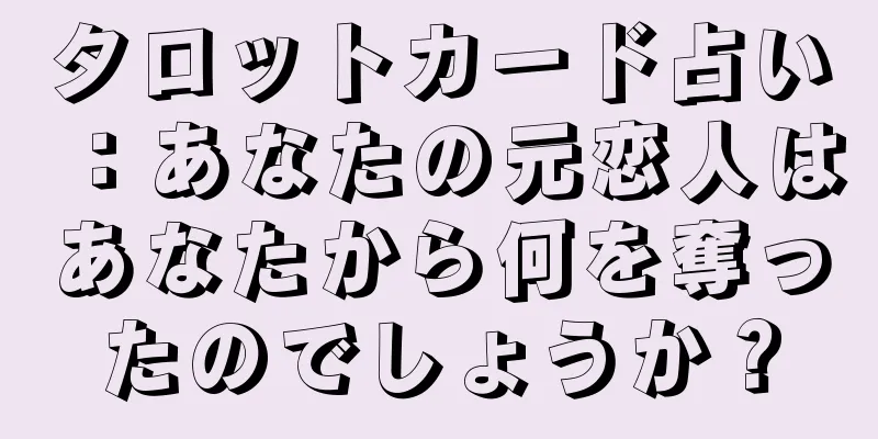タロットカード占い：あなたの元恋人はあなたから何を奪ったのでしょうか？