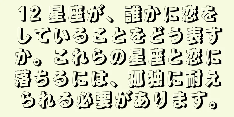 12 星座が、誰かに恋をしていることをどう表すか。これらの星座と恋に落ちるには、孤独に耐えられる必要があります。