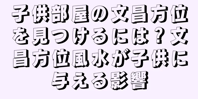 子供部屋の文昌方位を見つけるには？文昌方位風水が子供に与える影響