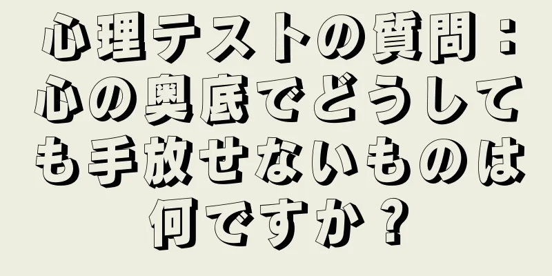 心理テストの質問：心の奥底でどうしても手放せないものは何ですか？
