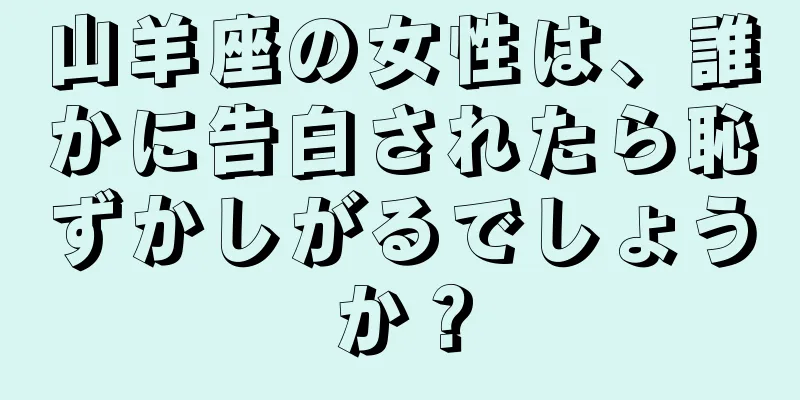 山羊座の女性は、誰かに告白されたら恥ずかしがるでしょうか？