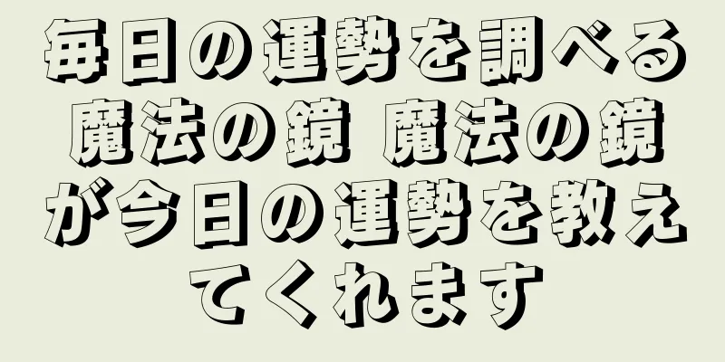 毎日の運勢を調べる魔法の鏡 魔法の鏡が今日の運勢を教えてくれます