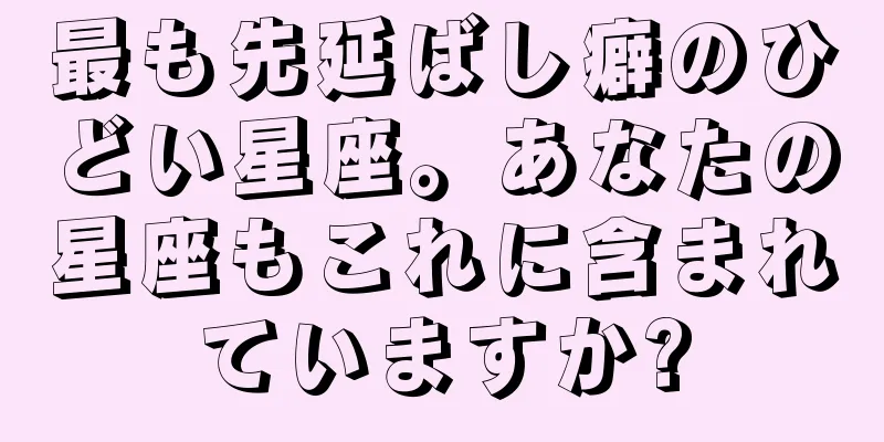 最も先延ばし癖のひどい星座。あなたの星座もこれに含まれていますか?