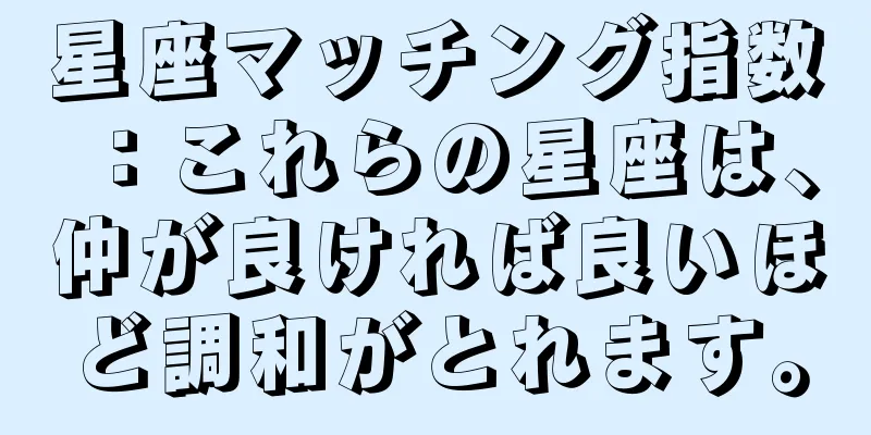 星座マッチング指数：これらの星座は、仲が良ければ良いほど調和がとれます。