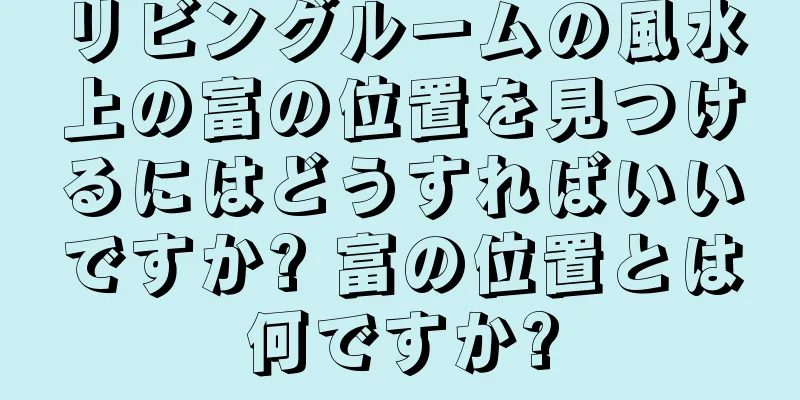 リビングルームの風水上の富の位置を見つけるにはどうすればいいですか? 富の位置とは何ですか?