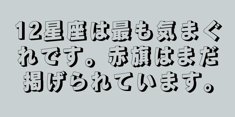 12星座は最も気まぐれです。赤旗はまだ掲げられています。