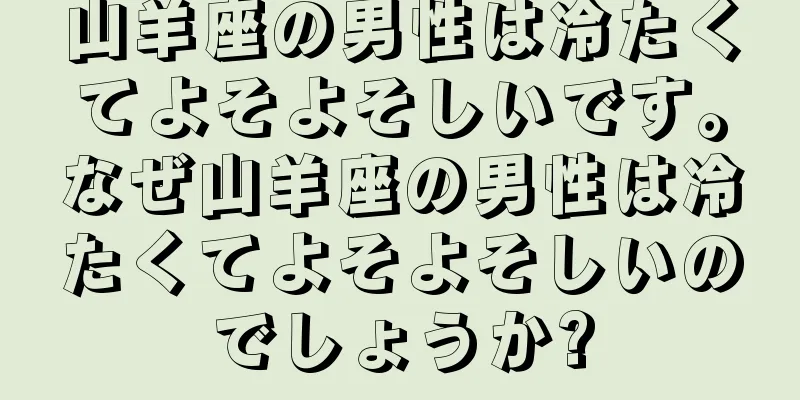 山羊座の男性は冷たくてよそよそしいです。なぜ山羊座の男性は冷たくてよそよそしいのでしょうか?