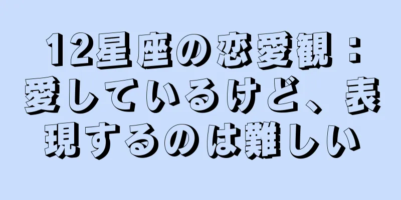 12星座の恋愛観：愛しているけど、表現するのは難しい