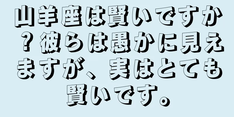 山羊座は賢いですか？彼らは愚かに見えますが、実はとても賢いです。